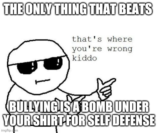 That's where you're wrong kiddo | THE ONLY THING THAT BEATS BULLYING IS A BOMB UNDER YOUR SHIRT FOR SELF DEFENSE | image tagged in that's where you're wrong kiddo | made w/ Imgflip meme maker