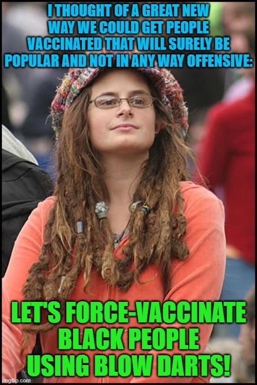 College Liberal Meme | I THOUGHT OF A GREAT NEW WAY WE COULD GET PEOPLE VACCINATED THAT WILL SURELY BE POPULAR AND NOT IN ANY WAY OFFENSIVE:; LET'S FORCE-VACCINATE BLACK PEOPLE USING BLOW DARTS! | image tagged in memes,college liberal,vaccine,black people,darts,offensive | made w/ Imgflip meme maker