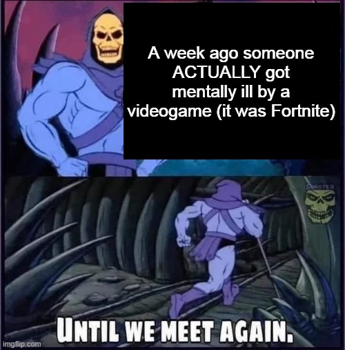 Until we meet again. | A week ago someone ACTUALLY got mentally ill by a videogame (it was Fortnite) | image tagged in until we meet again | made w/ Imgflip meme maker