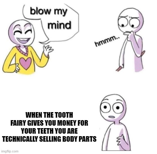 blow my mind |  WHEN THE TOOTH FAIRY GIVES YOU MONEY FOR YOUR TEETH YOU ARE TECHNICALLY SELLING BODY PARTS | image tagged in blow my mind | made w/ Imgflip meme maker