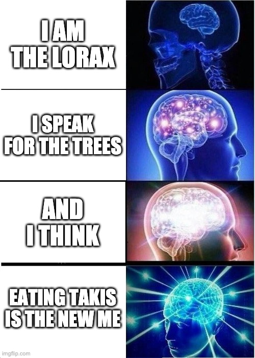 Expanding Brain | I AM THE LORAX; I SPEAK FOR THE TREES; AND I THINK; EATING TAKIS IS THE NEW ME | image tagged in memes,expanding brain | made w/ Imgflip meme maker