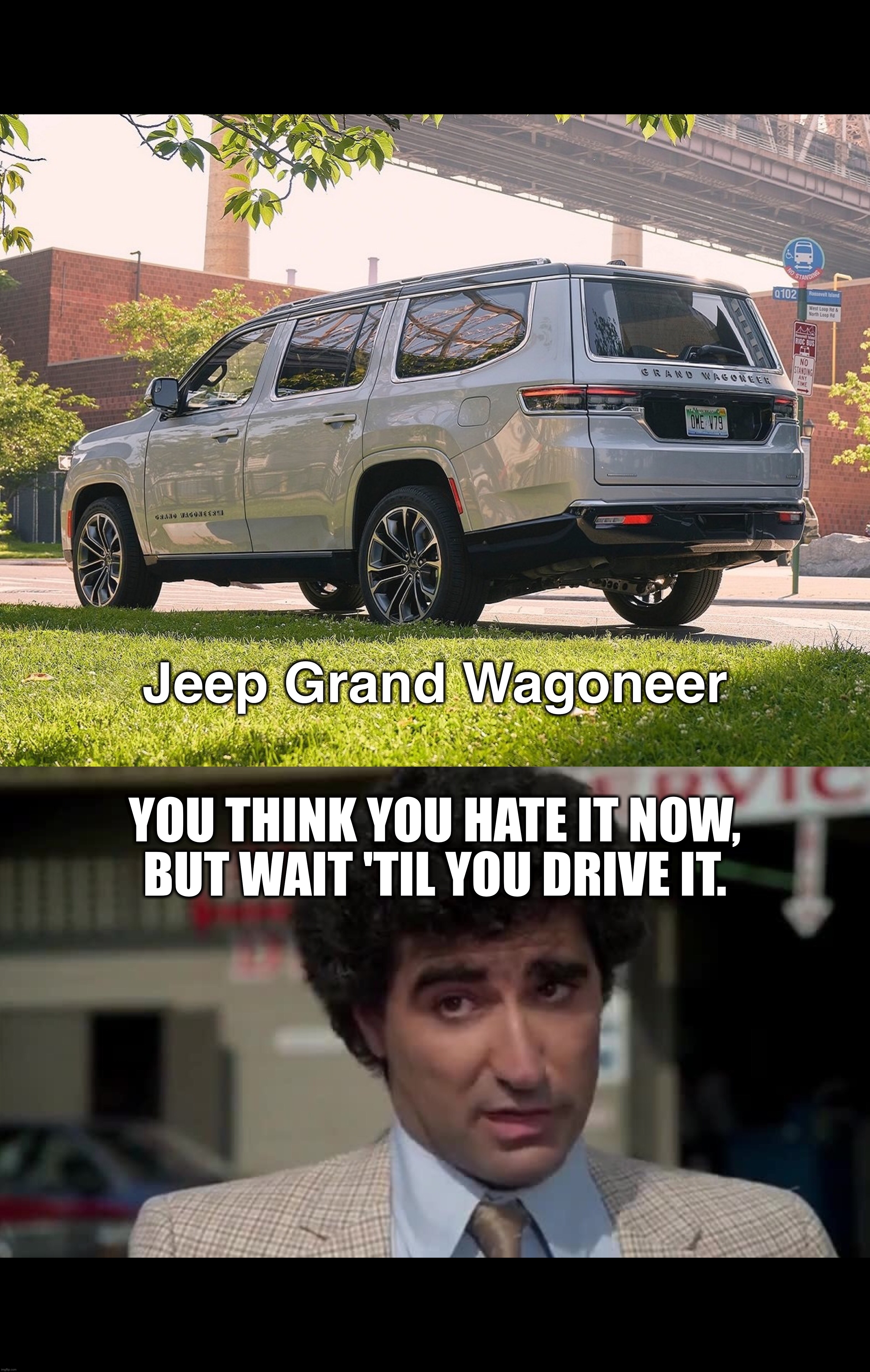 Jeep Grand Wagoneer; YOU THINK YOU HATE IT NOW, BUT WAIT 'TIL YOU DRIVE IT. | image tagged in vacation,jeep,suv,epic fail,why,ugly | made w/ Imgflip meme maker