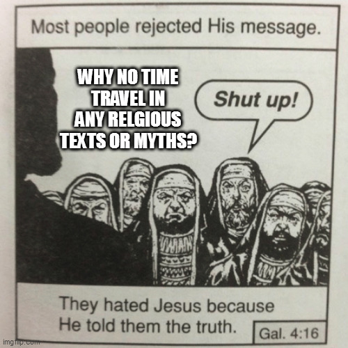 amirite | WHY NO TIME TRAVEL IN ANY RELGIOUS TEXTS OR MYTHS? | image tagged in they hated jesus because he told them the truth | made w/ Imgflip meme maker