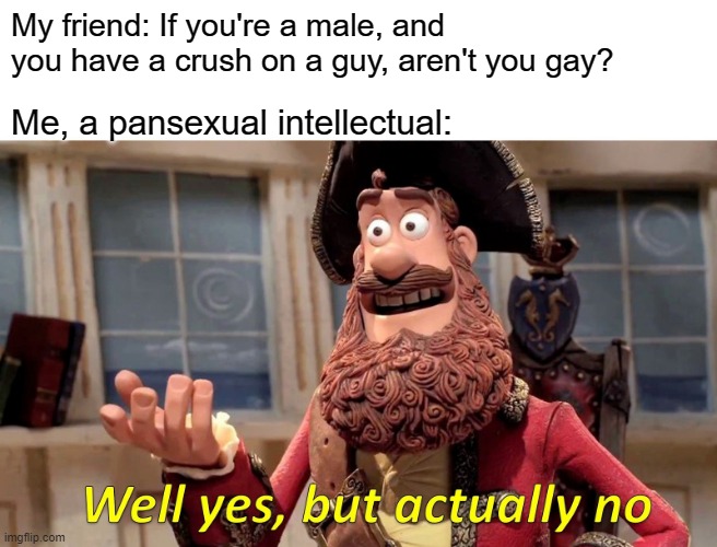I prefer the term, "I have complete control over my life." | My friend: If you're a male, and you have a crush on a guy, aren't you gay? Me, a pansexual intellectual: | image tagged in memes,well yes but actually no | made w/ Imgflip meme maker