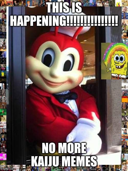 no more kaiju memes im tired to make kaiju memes but im gonna make some memes | THIS IS HAPPENING!!!!!!!!!!!!!!! NO MORE KAIJU MEMES | image tagged in jollibee,memes,its happening | made w/ Imgflip meme maker