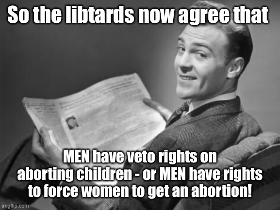 50's newspaper | So the libtards now agree that MEN have veto rights on aborting children - or MEN have rights to force women to get an abortion! | image tagged in 50's newspaper | made w/ Imgflip meme maker
