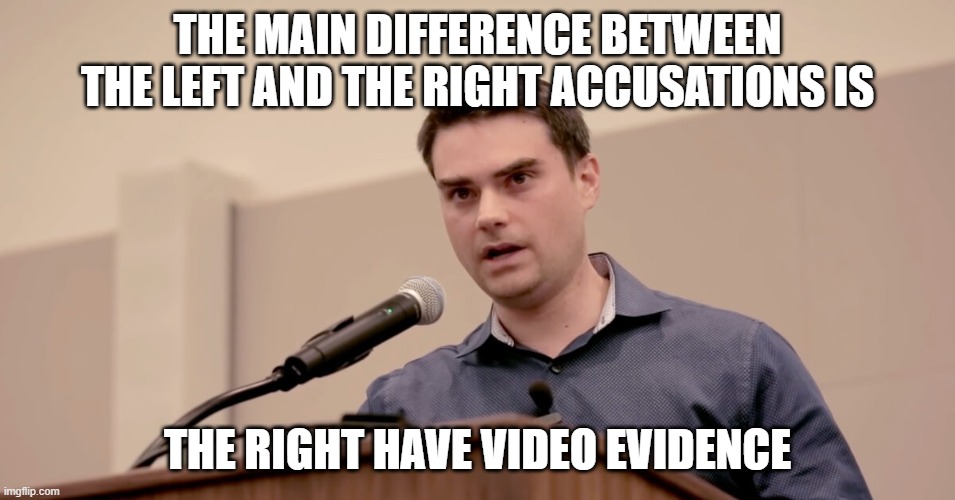Ben Shapiro |  THE MAIN DIFFERENCE BETWEEN THE LEFT AND THE RIGHT ACCUSATIONS IS; THE RIGHT HAVE VIDEO EVIDENCE | image tagged in ben shapiro | made w/ Imgflip meme maker