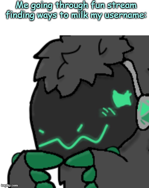 Idk... | Me going through fun stream finding ways to milk my username: | image tagged in blank white template,emerald protogen ask | made w/ Imgflip meme maker