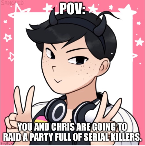POV:; YOU AND CHRIS ARE GOING TO RAID A PARTY FULL OF SERIAL KILLERS. | image tagged in pov | made w/ Imgflip meme maker