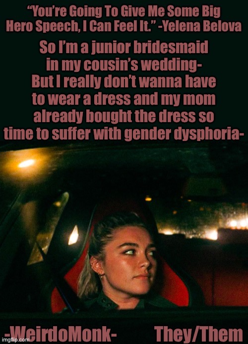 ; - ; |  So I’m a junior bridesmaid in my cousin’s wedding-
But I really don’t wanna have to wear a dress and my mom already bought the dress so time to suffer with gender dysphoria- | image tagged in monk s yelena quote template | made w/ Imgflip meme maker