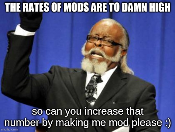 please? | THE RATES OF MODS ARE TO DAMN HIGH; so can you increase that number by making me mod please :) | image tagged in memes,too damn high,mod | made w/ Imgflip meme maker