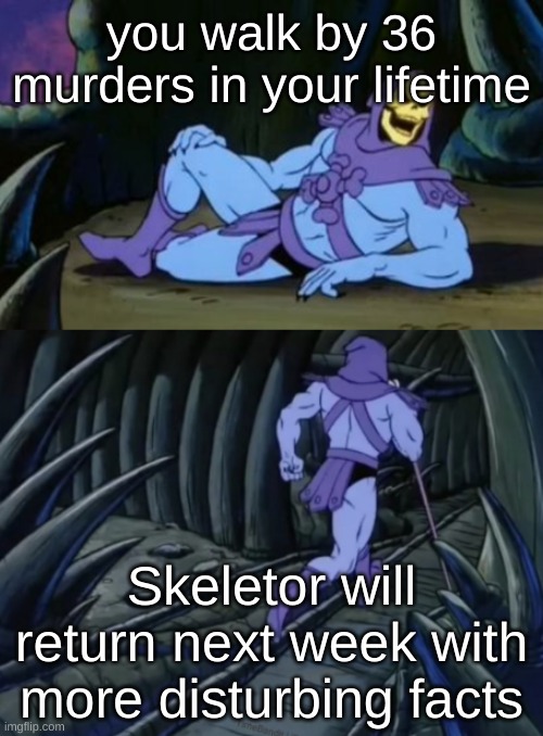 Disturbing Facts Skeletor | you walk by 36 murders in your lifetime; Skeletor will return next week with more disturbing facts | image tagged in disturbing facts skeletor | made w/ Imgflip meme maker