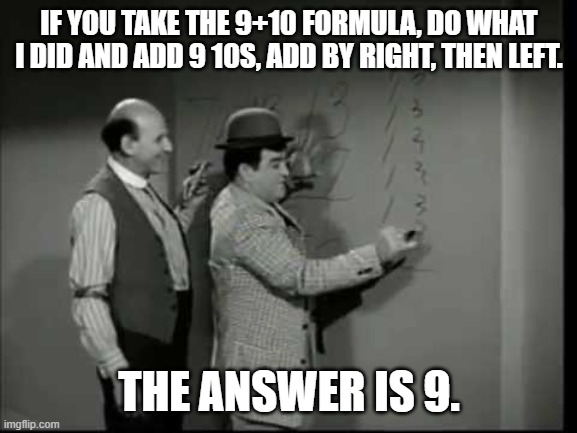 9 + 10 = 9 |  IF YOU TAKE THE 9+10 FORMULA, DO WHAT I DID AND ADD 9 10S, ADD BY RIGHT, THEN LEFT. THE ANSWER IS 9. | image tagged in funny memes | made w/ Imgflip meme maker