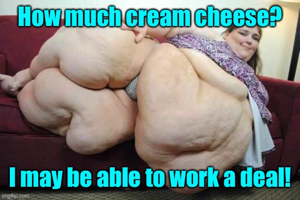fat girl | How much cream cheese? I may be able to work a deal! | image tagged in fat girl | made w/ Imgflip meme maker