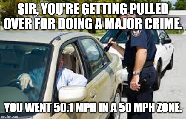 When speedlimits are literal. | SIR, YOU'RE GETTING PULLED OVER FOR DOING A MAJOR CRIME. YOU WENT 50.1 MPH IN A 50 MPH ZONE. | image tagged in funny memes | made w/ Imgflip meme maker