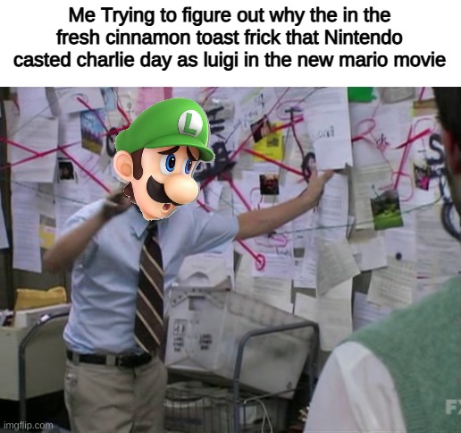 I don't know if this is a good or bad thing | Me Trying to figure out why the in the fresh cinnamon toast frick that Nintendo casted charlie day as luigi in the new mario movie | image tagged in charlie day,luigi,super mario,movie,this is a tag | made w/ Imgflip meme maker