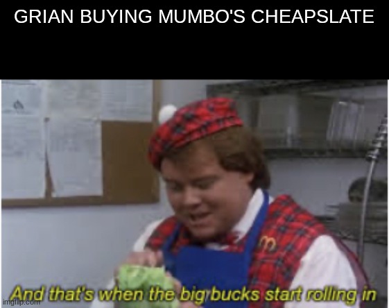 beeg buccs | GRIAN BUYING MUMBO'S CHEAPSLATE | image tagged in and that s when the big bucks start rolling in | made w/ Imgflip meme maker