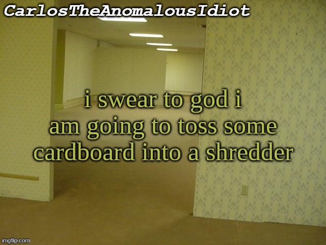 ' | i swear to god i am going to toss some cardboard into a shredder | made w/ Imgflip meme maker