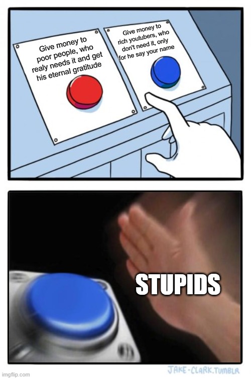 Two buttons one blue button Redux | Give money to rich youtubers, who don't need it, only for he say your name; Give money to poor people, who realy needs it and get his eternal gratitude; STUPIDS | image tagged in two buttons one blue button redux | made w/ Imgflip meme maker