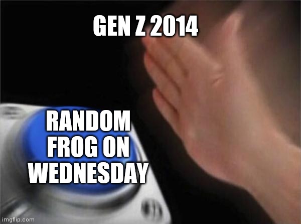 Pretty sure it was 2014 correct me if I'm wrong | GEN Z 2014; RANDOM FROG ON WEDNESDAY | image tagged in memes,blank nut button | made w/ Imgflip meme maker