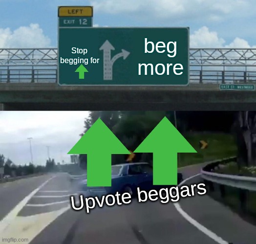 Left Exit 12 Off Ramp | Stop begging for; beg more; Upvote beggars | image tagged in memes,left exit 12 off ramp | made w/ Imgflip meme maker