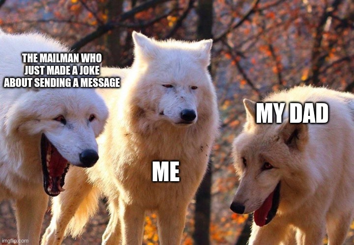 ha | THE MAILMAN WHO JUST MADE A JOKE ABOUT SENDING A MESSAGE; MY DAD; ME | image tagged in 2/3 wolves laugh | made w/ Imgflip meme maker