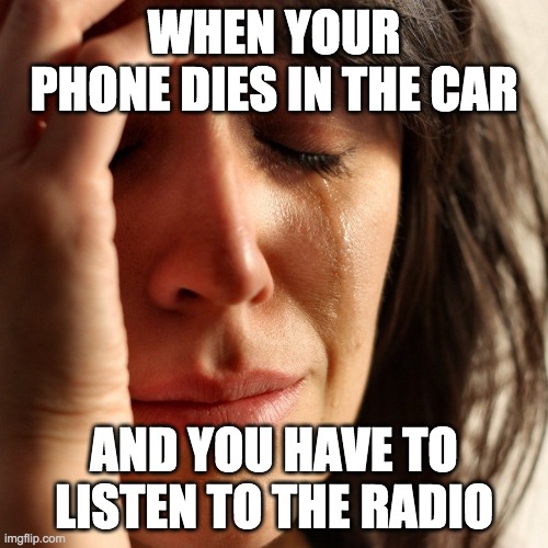 Crying Girl |  WHEN YOUR PHONE DIES IN THE CAR; AND YOU HAVE TO LISTEN TO THE RADIO | image tagged in crying girl | made w/ Imgflip meme maker