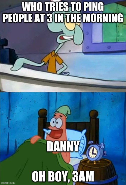 Squidward and Patrick 3 AM | WHO TRIES TO PING PEOPLE AT 3 IN THE MORNING DANNY OH BOY, 3AM | image tagged in squidward and patrick 3 am | made w/ Imgflip meme maker