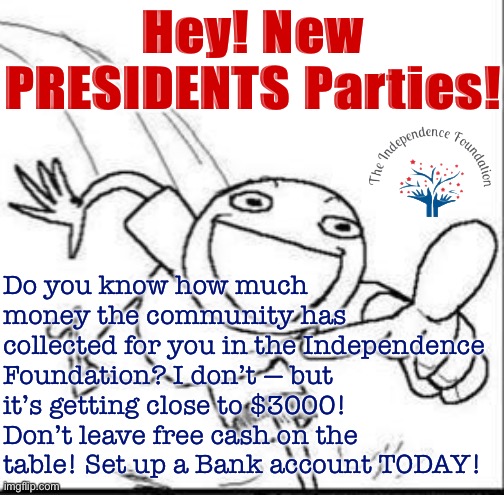 You must have a Bank account for your Party (a “PAC”) to be eligible for the funds. So c’mon man! | Hey! New PRESIDENTS Parties! Do you know how much money the community has collected for you in the Independence Foundation? I don’t — but it’s getting close to $3000! Don’t leave free cash on the table! Set up a Bank account TODAY! | image tagged in trollbait panel 1,cmon man,cmon,man,imgflip_bank,independence foundation | made w/ Imgflip meme maker