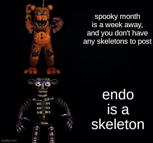 kalm | spooky month is a week away, and you don't have any skeletons to post; endo is a skeleton | image tagged in black background,fnaf,five nights at freddys,five nights at freddy's | made w/ Imgflip meme maker