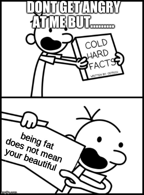 greg heffley cold hard facts | DONT GET ANGRY AT ME BUT......... being fat does not mean your beautiful | image tagged in greg heffley cold hard facts | made w/ Imgflip meme maker