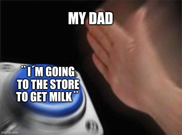 Blank Nut Button | MY DAD; ¨ I´M GOING TO THE STORE TO GET MILK ¨ | image tagged in memes,blank nut button | made w/ Imgflip meme maker