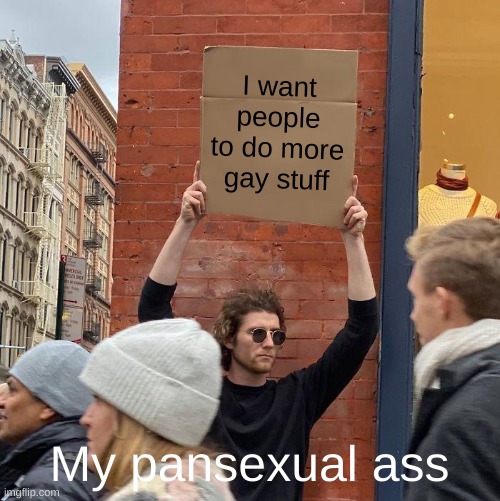 I want people to do more gay stuff; My pansexual ass | image tagged in memes,guy holding cardboard sign | made w/ Imgflip meme maker