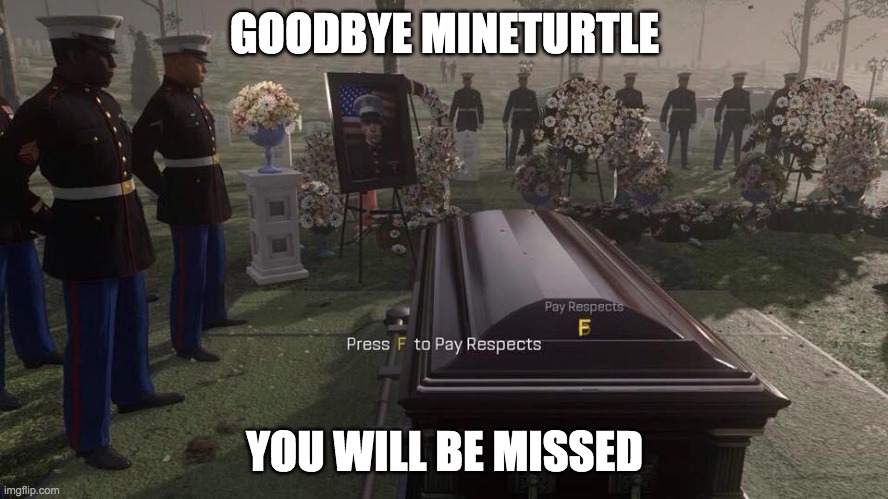 I love his story. He finished 3rd in the HOC election and only received a few votes, but became HOC after the top 2 both quit. | GOODBYE MINETURTLE; YOU WILL BE MISSED | image tagged in press f to pay respects | made w/ Imgflip meme maker