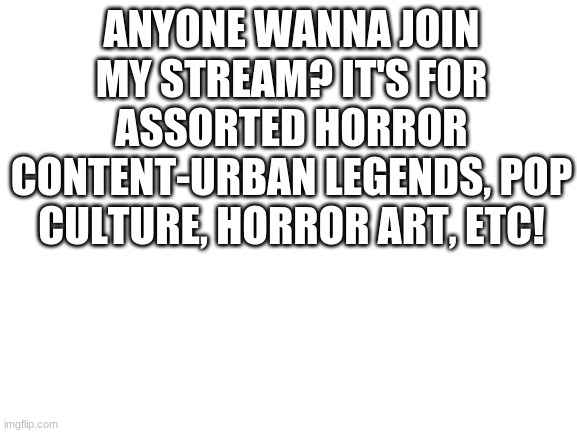 https://imgflip.com/m/assortedhorror *link* | ANYONE WANNA JOIN MY STREAM? IT'S FOR ASSORTED HORROR CONTENT-URBAN LEGENDS, POP CULTURE, HORROR ART, ETC! | image tagged in blank white template | made w/ Imgflip meme maker