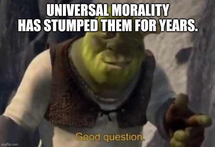 Shrek good question | UNIVERSAL MORALITY HAS STUMPED THEM FOR YEARS. | image tagged in shrek good question | made w/ Imgflip meme maker