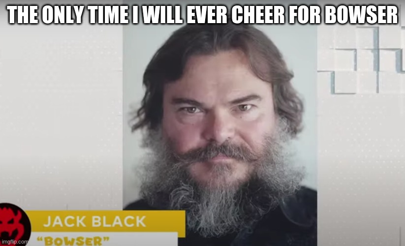 THE ONLY TIME I WILL EVER CHEER FOR BOWSER | image tagged in mario,illumination,bowser,jack black | made w/ Imgflip meme maker