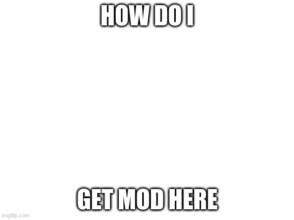 Blank White Template | HOW DO I; GET MOD HERE | image tagged in blank white template | made w/ Imgflip meme maker