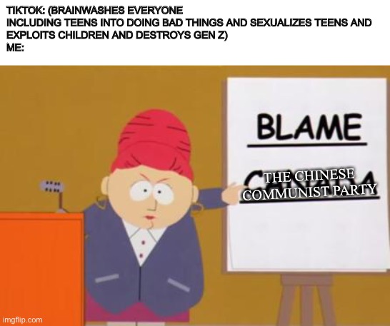 Blame can-the Chinese communist party for making TikTok | TIKTOK: (BRAINWASHES EVERYONE INCLUDING TEENS INTO DOING BAD THINGS AND SEXUALIZES TEENS AND
EXPLOITS CHILDREN AND DESTROYS GEN Z) 
ME:; THE CHINESE COMMUNIST PARTY | image tagged in blame canada | made w/ Imgflip meme maker