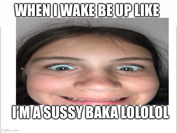 WHEN I WAKE BE UP LIKE; I’M A SUSSY BAKA LOLOLOL | image tagged in white background | made w/ Imgflip meme maker