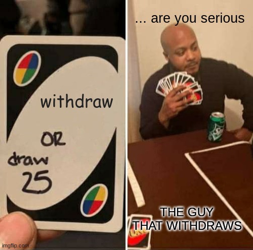 when you have no other choice | ... are you serious; withdraw; THE GUY THAT WITHDRAWS | image tagged in memes,uno draw 25 cards | made w/ Imgflip meme maker