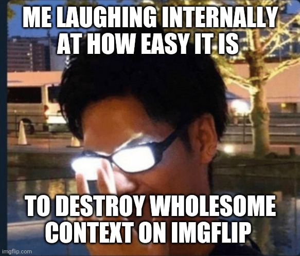 Anime glasses | ME LAUGHING INTERNALLY AT HOW EASY IT IS; TO DESTROY WHOLESOME CONTEXT ON IMGFLIP | image tagged in anime glasses | made w/ Imgflip meme maker