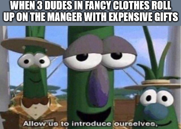 Who are these guys? | WHEN 3 DUDES IN FANCY CLOTHES ROLL UP ON THE MANGER WITH EXPENSIVE GIFTS | image tagged in dank,christian,memes,r/dankchristianmemes | made w/ Imgflip meme maker