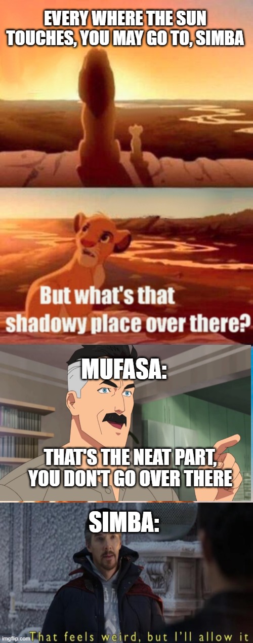 Simba Shadowy place meme 2.0 (took WAAAAAAAAAAAAAAAAY too long to make) | EVERY WHERE THE SUN TOUCHES, YOU MAY GO TO, SIMBA; MUFASA:; THAT'S THE NEAT PART, YOU DON'T GO OVER THERE; SIMBA: | image tagged in memes,simba shadowy place | made w/ Imgflip meme maker