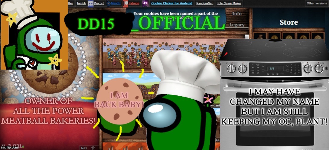 Woo Hoo! | DD15; I MAY HAVE CHANGED MY NAME BUT I AM STILL KEEPING MY OC, PLANT! I AM BACK BABY! | image tagged in plant_official cookie clicker template | made w/ Imgflip meme maker