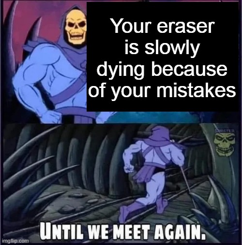 Until we meet again. | Your eraser is slowly dying because of your mistakes | image tagged in until we meet again | made w/ Imgflip meme maker