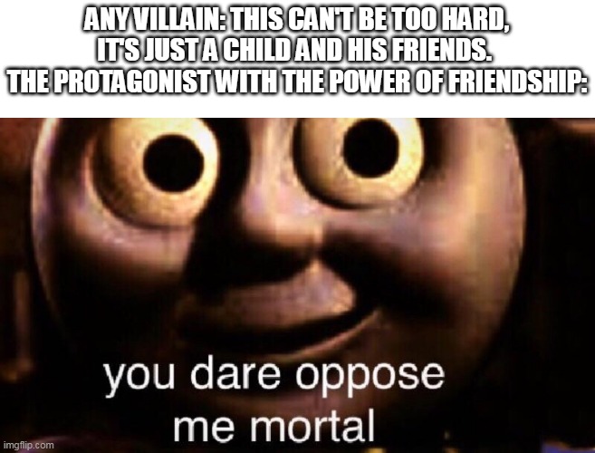 Every anime ever be like: | ANY VILLAIN: THIS CAN'T BE TOO HARD, IT'S JUST A CHILD AND HIS FRIENDS. 
THE PROTAGONIST WITH THE POWER OF FRIENDSHIP: | image tagged in you dare oppose me mortal | made w/ Imgflip meme maker
