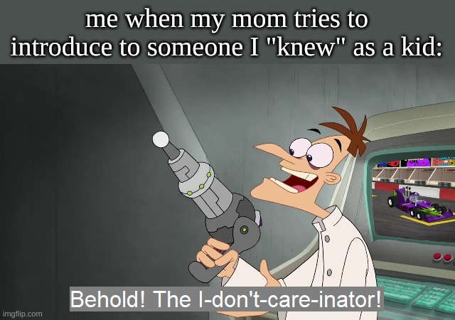 lol | me when my mom tries to introduce to someone I "knew" as a kid: | image tagged in behold the i dont care inator | made w/ Imgflip meme maker