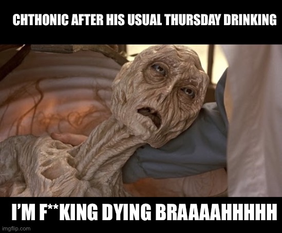 Friday be like lol, it’s too hard to keep up ip. My brains like sleep you prick but I’m still going 12-14hrs later!!!!!! | CHTHONIC AFTER HIS USUAL THURSDAY DRINKING; I’M F**KING DYING BRAAAAHHHHH | image tagged in alien dying,i want to puke but shouldnt puke,ahhhhhhhhhhhhh | made w/ Imgflip meme maker