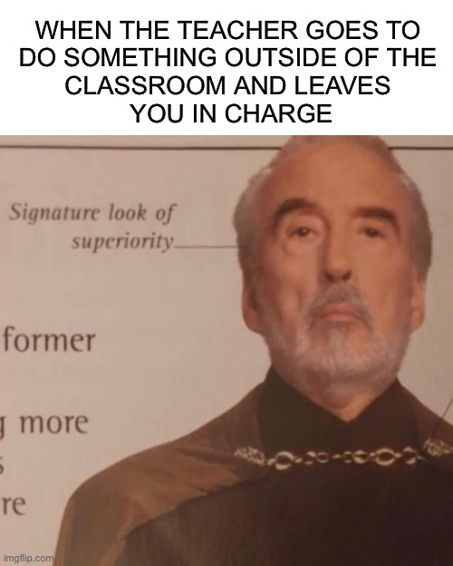 Signature Look of superiority | WHEN THE TEACHER GOES TO 
DO SOMETHING OUTSIDE OF THE 
CLASSROOM AND LEAVES 
YOU IN CHARGE | image tagged in signature look of superiority | made w/ Imgflip meme maker
